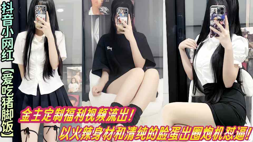 抖音小网红【爱吃猪脚饭】金主定制福利视频流出！以火辣身材和清纯的脸蛋出圈炮机怼逼！